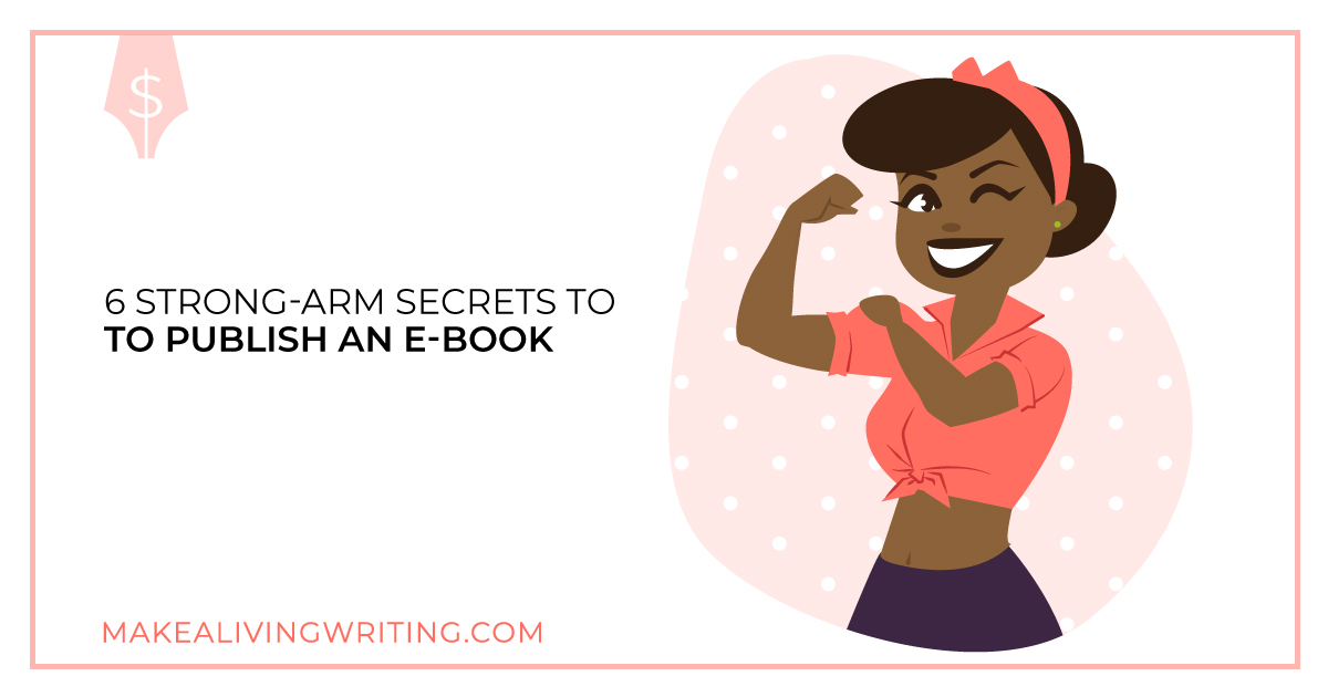 6 Strong-Arm Secrets to Publish An E-Book. Makealivingwriting.com