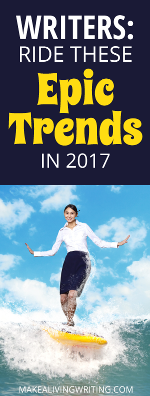 Writers: Ride These Epic Trends in 2017. Makealivingwriting.com