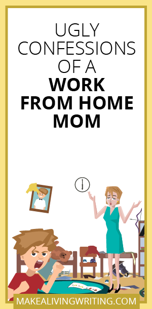 Ugly Confessions of a Work From Home Mom. Makealivingwriting.com.