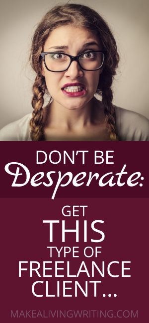 Don't Be Desperate: Get THIS Type of Freelance Client. Makealivingwriting.com