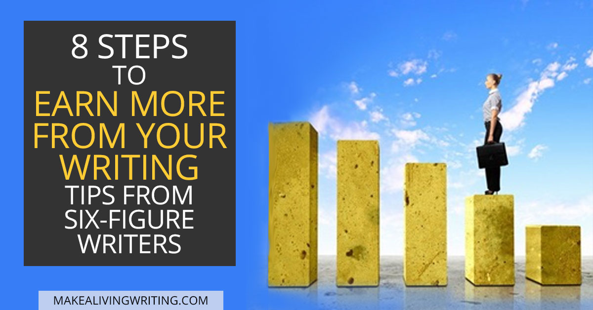 8 Steps To Earn more from your writing Tips from Six-Figure Writers - Makealivingwriting.com