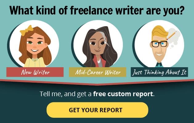 What kind of freelance writer are you? (New Writer, Mid-Career Writer, Just Thinking About Writing?) Tell me and get a free custom report. Get Your Report.