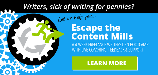 Writers, sick of writing for pennies? Let us help you... Escape the Content Mills: A 4-Week Freelance Writers Den bootcamp with live coaching, feedback and support. LEARN MORE